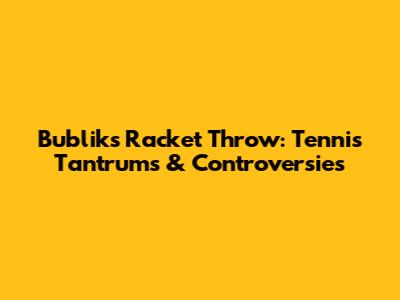 Bublik's Racket Throw: Tennis Tantrums & Controversies