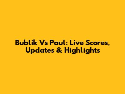 Bublik Vs Paul: Live Scores, Updates & Highlights