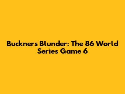 Buckner's Blunder: The '86 World Series Game 6