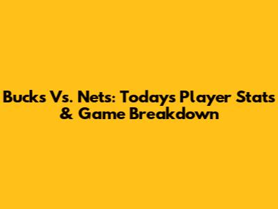 Bucks Vs. Nets: Today's Player Stats & Game Breakdown