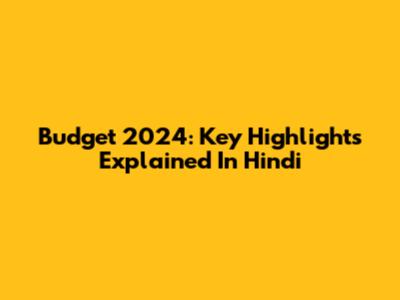 Budget 2024: Key Highlights Explained In Hindi