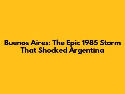 Buenos Aires: The Epic 1985 Storm That Shocked Argentina