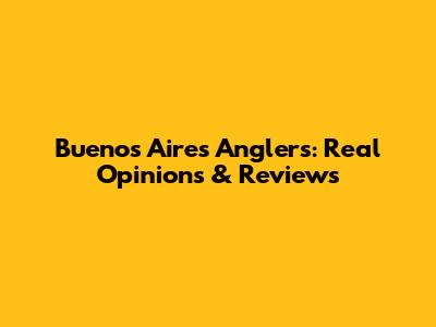 Buenos Aires Anglers: Real Opinions & Reviews