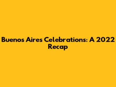 Buenos Aires Celebrations: A 2022 Recap