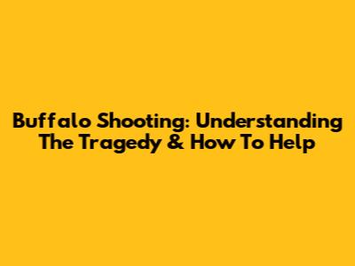 Buffalo Shooting: Understanding The Tragedy & How To Help