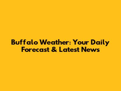 Buffalo Weather: Your Daily Forecast & Latest News