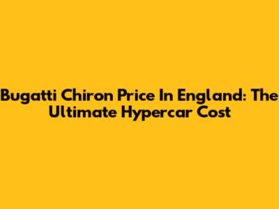 Bugatti Chiron Price In England: The Ultimate Hypercar Cost