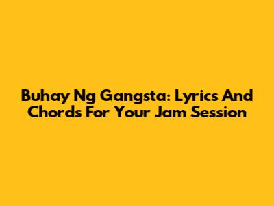 Buhay Ng Gangsta: Lyrics And Chords For Your Jam Session