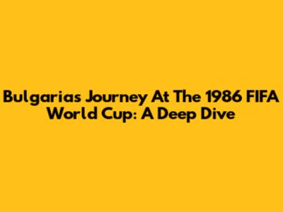 Bulgaria's Journey At The 1986 FIFA World Cup: A Deep Dive