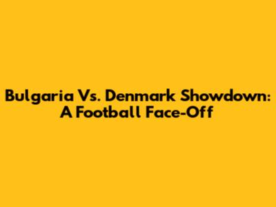 Bulgaria Vs. Denmark Showdown: A Football Face-Off