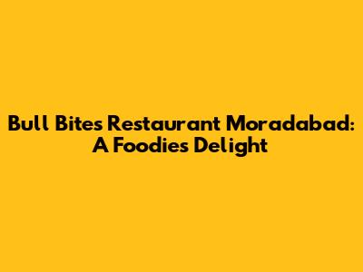 Bull Bites Restaurant Moradabad: A Foodie's Delight