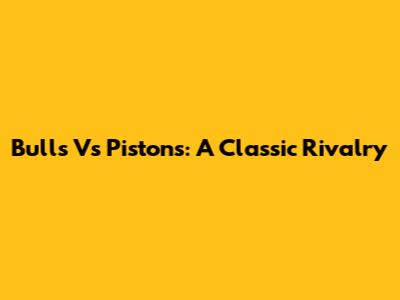 Bulls Vs Pistons: A Classic Rivalry