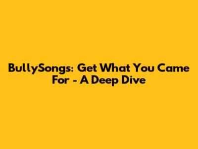 BullySongs: Get What You Came For - A Deep Dive