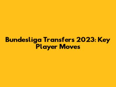 Bundesliga Transfers 2023: Key Player Moves