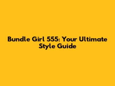Bundle Girl 555: Your Ultimate Style Guide