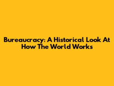 Bureaucracy: A Historical Look At How The World Works