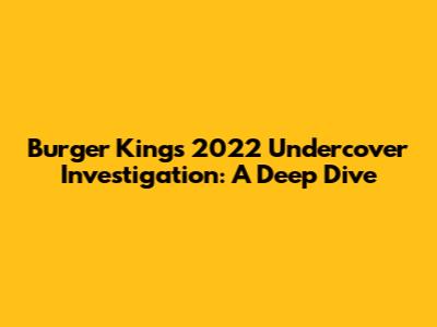 Burger King's 2022 Undercover Investigation: A Deep Dive