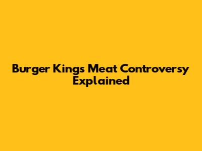 Burger King's Meat Controversy Explained