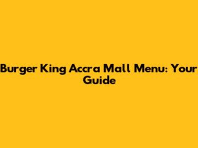 Burger King Accra Mall Menu: Your Guide