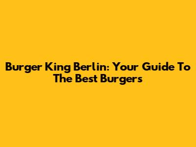 Burger King Berlin: Your Guide To The Best Burgers