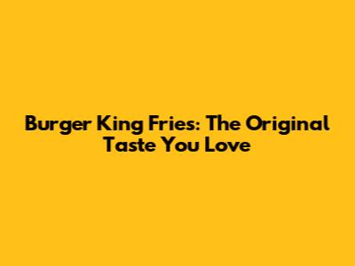 Burger King Fries: The Original Taste You Love