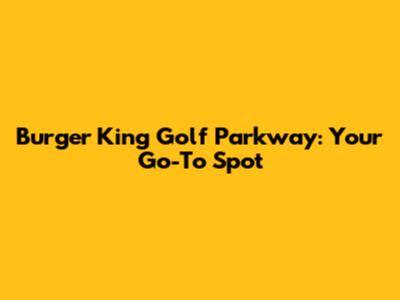 Burger King Golf Parkway: Your Go-To Spot