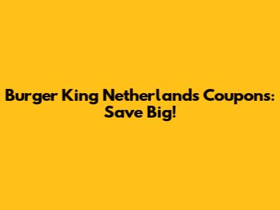 Burger King Netherlands Coupons: Save Big!