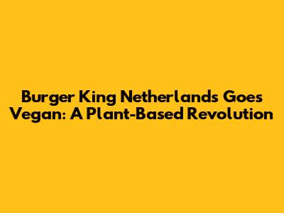 Burger King Netherlands Goes Vegan: A Plant-Based Revolution