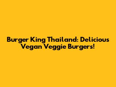 Burger King Thailand: Delicious Vegan Veggie Burgers!