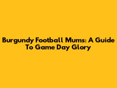 Burgundy Football Mums: A Guide To Game Day Glory