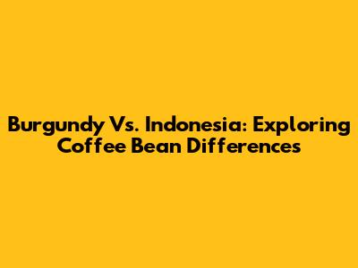Burgundy Vs. Indonesia: Exploring Coffee Bean Differences
