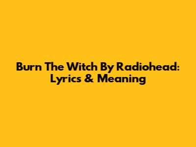 Burn The Witch By Radiohead: Lyrics & Meaning