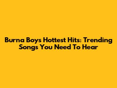 Burna Boy's Hottest Hits: Trending Songs You Need To Hear
