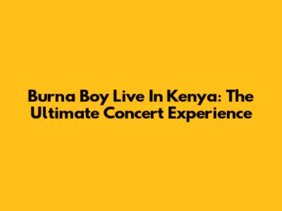 Burna Boy Live In Kenya: The Ultimate Concert Experience