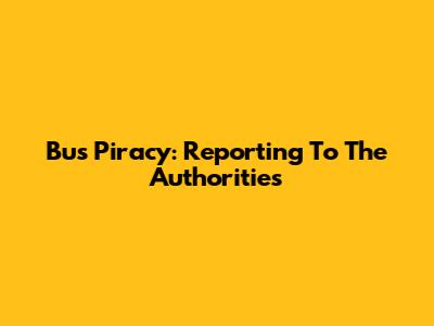 Bus Piracy: Reporting To The Authorities