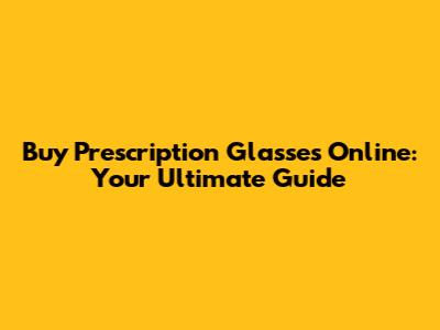 Buy Prescription Glasses Online: Your Ultimate Guide