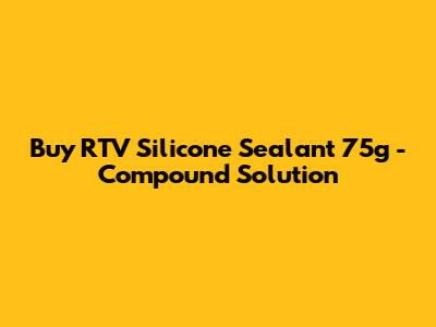 Buy RTV Silicone Sealant 75g - Compound Solution
