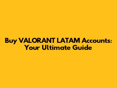 Buy VALORANT LATAM Accounts: Your Ultimate Guide