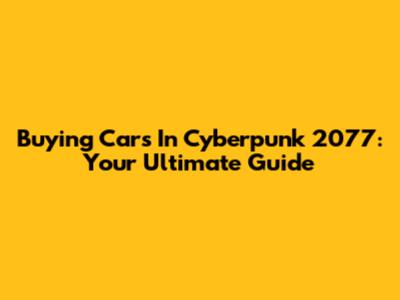 Buying Cars In Cyberpunk 2077: Your Ultimate Guide