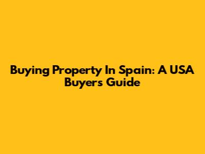 Buying Property In Spain: A USA Buyer's Guide