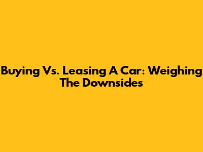 Buying Vs. Leasing A Car: Weighing The Downsides