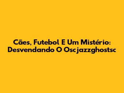 Cães, Futebol E Um Mistério: Desvendando O Oscjazzghostsc