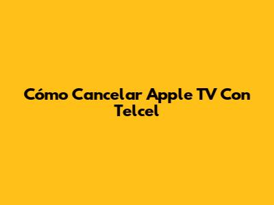 Cómo Cancelar Apple TV Con Telcel