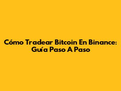 Cómo Tradear Bitcoin En Binance: Guía Paso A Paso