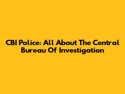 CBI Police: All About The Central Bureau Of Investigation