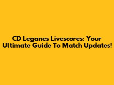 CD Leganes Livescores: Your Ultimate Guide To Match Updates!