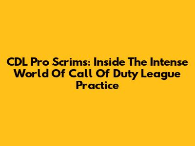 CDL Pro Scrims: Inside The Intense World Of Call Of Duty League Practice