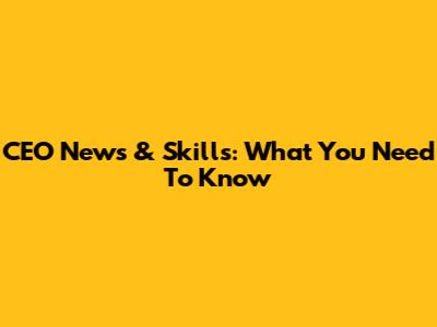 CEO News & Skills: What You Need To Know