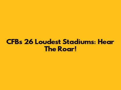 CFB's 26 Loudest Stadiums: Hear The Roar!