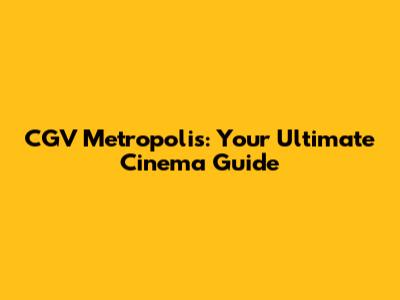 CGV Metropolis: Your Ultimate Cinema Guide
